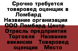 Срочно требуется товаровед-оценщик в Ломбард!!!!!!! › Название организации ­ ООО“Ломбард Центр“ › Отрасль предприятия ­ Торговля › Название вакансии ­ Товаровед-оценщик › Место работы ­ г.Абакан  › Подчинение ­ Администратор › Минимальный оклад ­ 20 000 › Возраст от ­ 20 › Возраст до ­ 35 - Хакасия респ., Абакан г. Работа » Вакансии   . Хакасия респ.,Абакан г.